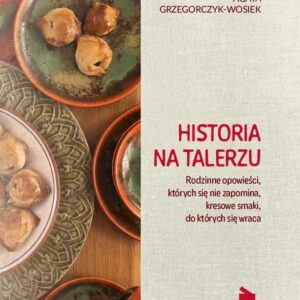 Historia na talerzu. Rodzinne opowieści, których się nie zapomina, kresowe smaki, do których się wraca
